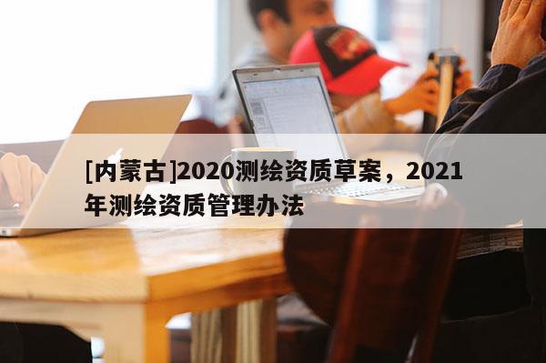 [內蒙古]2020測繪資質草案，2021年測繪資質管理辦法