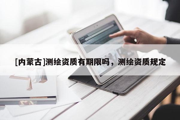 [內蒙古]測繪資質有期限嗎，測繪資質規定