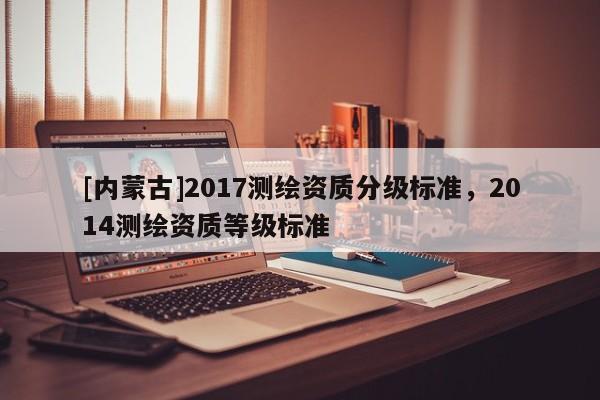 [內蒙古]2017測繪資質分級標準，2014測繪資質等級標準