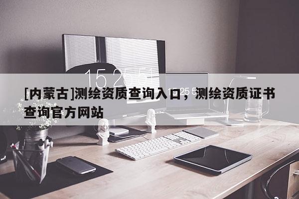 [內(nèi)蒙古]測繪資質(zhì)查詢?nèi)肟冢瑴y繪資質(zhì)證書查詢官方網(wǎng)站