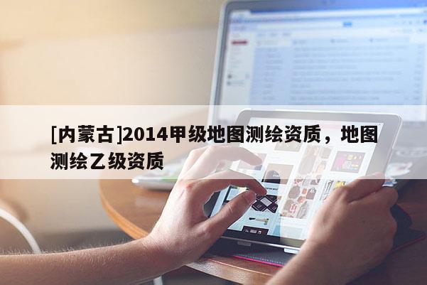 [內蒙古]2014甲級地圖測繪資質，地圖測繪乙級資質