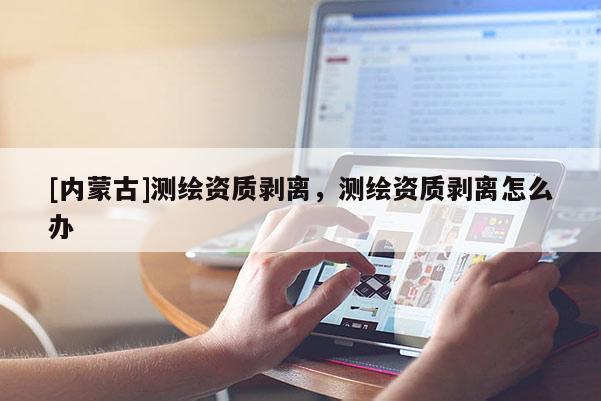 [內蒙古]測繪資質剝離，測繪資質剝離怎么辦