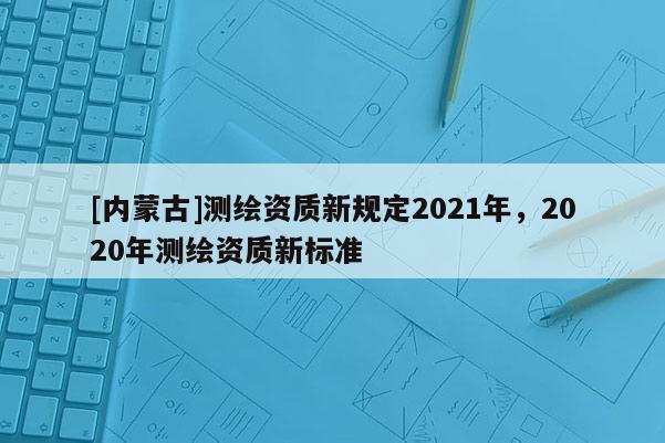 [內蒙古]測繪資質新規定2021年，2020年測繪資質新標準