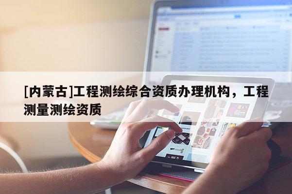 [內(nèi)蒙古]工程測繪綜合資質(zhì)辦理機(jī)構(gòu)，工程測量測繪資質(zhì)