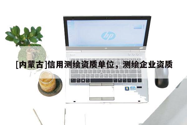 [內蒙古]信用測繪資質單位，測繪企業資質