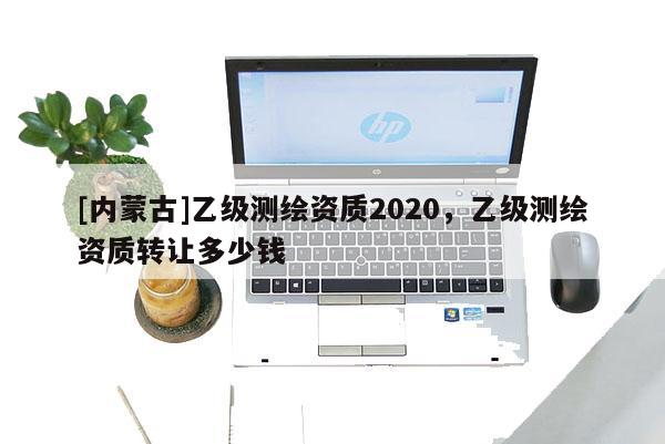 [內蒙古]乙級測繪資質2020，乙級測繪資質轉讓多少錢