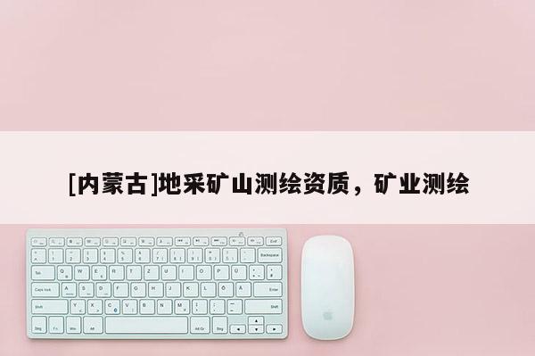 [內(nèi)蒙古]地采礦山測繪資質(zhì)，礦業(yè)測繪