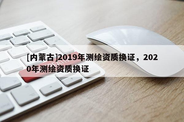 [內蒙古]2019年測繪資質換證，2020年測繪資質換證
