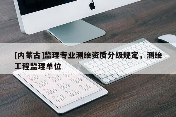 [內蒙古]監理專業測繪資質分級規定，測繪工程監理單位