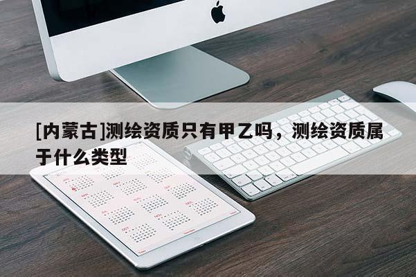 [內蒙古]測繪資質只有甲乙嗎，測繪資質屬于什么類型