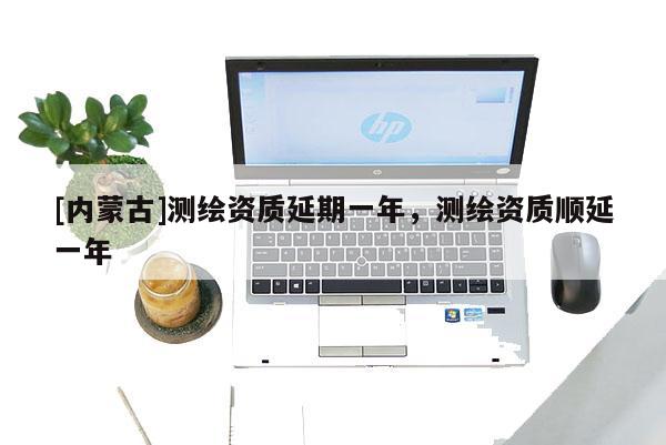 [內蒙古]測繪資質延期一年，測繪資質順延一年