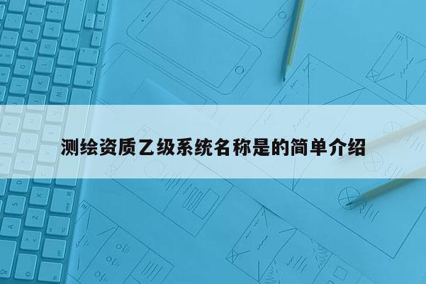 測繪資質乙級系統名稱是的簡單介紹