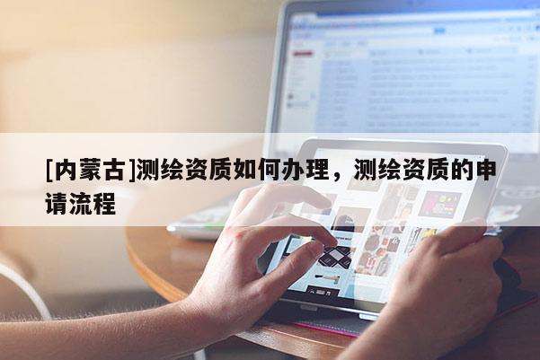 [內(nèi)蒙古]測(cè)繪資質(zhì)如何辦理，測(cè)繪資質(zhì)的申請(qǐng)流程