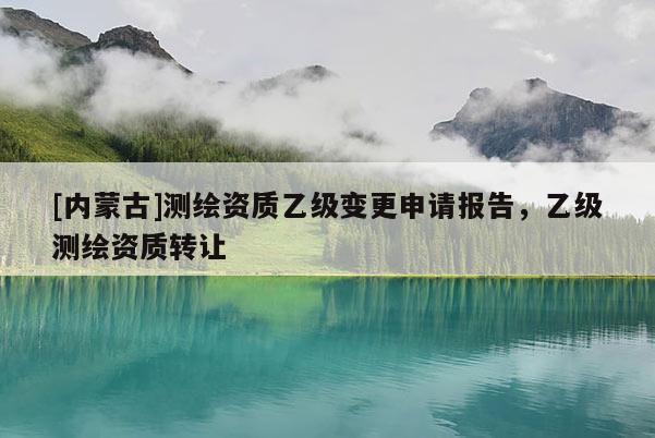 [內蒙古]測繪資質乙級變更申請報告，乙級測繪資質轉讓