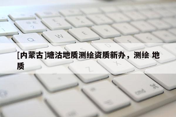 [內蒙古]塘沽地質測繪資質新辦，測繪 地質