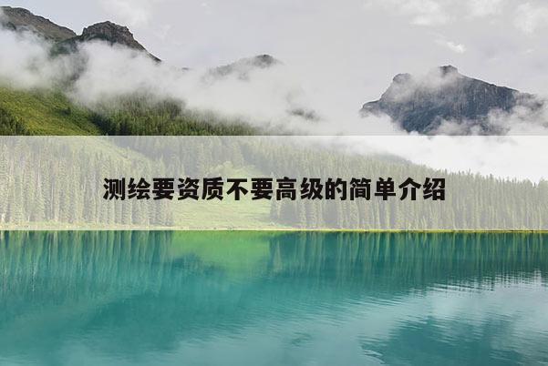 測繪要資質(zhì)不要高級的簡單介紹