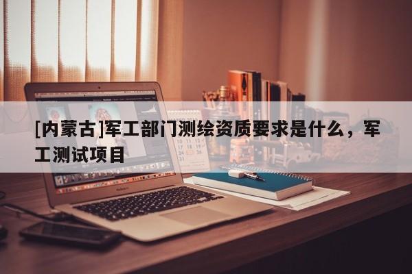 [內蒙古]軍工部門測繪資質要求是什么，軍工測試項目