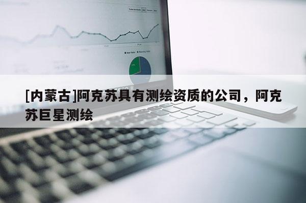 [內(nèi)蒙古]阿克蘇具有測繪資質(zhì)的公司，阿克蘇巨星測繪