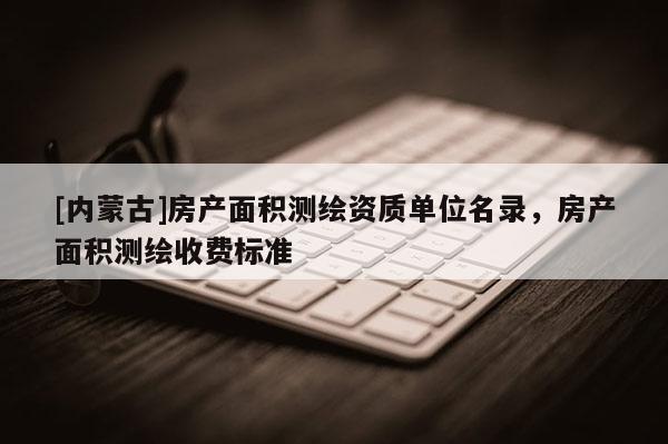 [內蒙古]房產面積測繪資質單位名錄，房產面積測繪收費標準