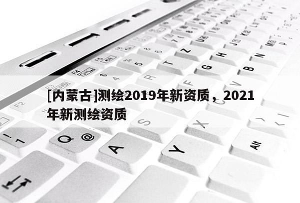 [內蒙古]測繪2019年新資質，2021年新測繪資質