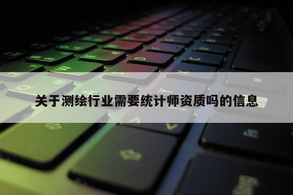 關于測繪行業(yè)需要統(tǒng)計師資質(zhì)嗎的信息
