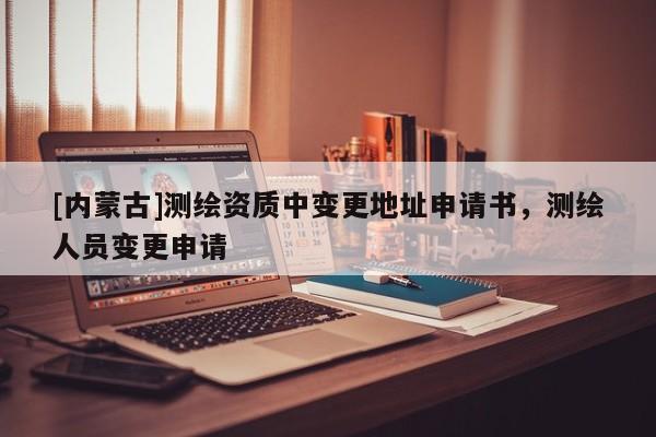 [內(nèi)蒙古]測繪資質(zhì)中變更地址申請書，測繪人員變更申請