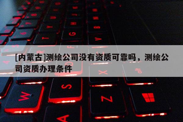 [內蒙古]測繪公司沒有資質可靠嗎，測繪公司資質辦理條件