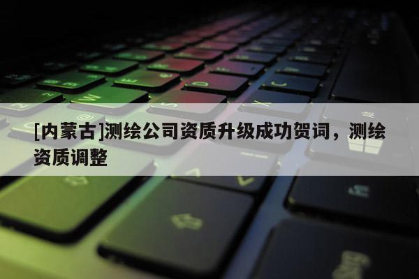[內蒙古]測繪公司資質升級成功賀詞，測繪資質調整