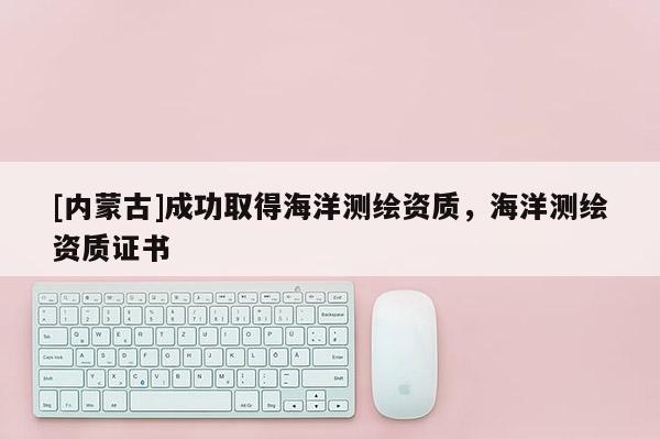 [內蒙古]成功取得海洋測繪資質，海洋測繪資質證書