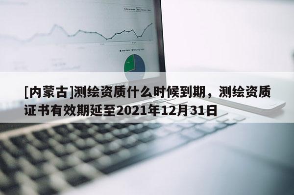 [內蒙古]測繪資質什么時候到期，測繪資質證書有效期延至2021年12月31日