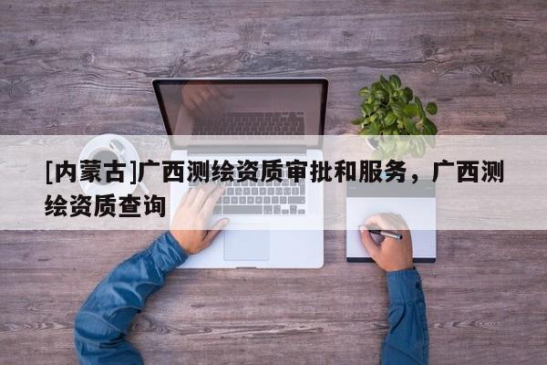 [內蒙古]廣西測繪資質審批和服務，廣西測繪資質查詢