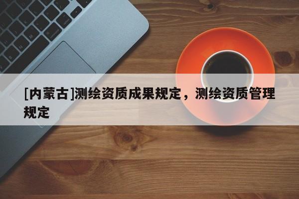 [內蒙古]測繪資質成果規定，測繪資質管理規定