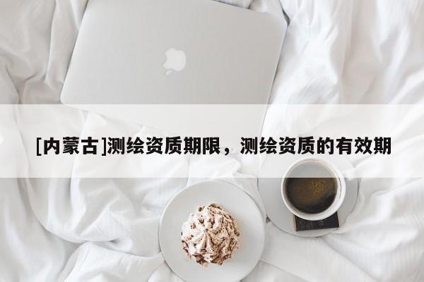 [內蒙古]測繪資質期限，測繪資質的有效期