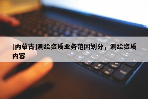[內(nèi)蒙古]測繪資質(zhì)業(yè)務(wù)范圍劃分，測繪資質(zhì)內(nèi)容