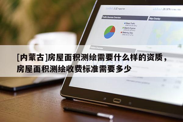 [內(nèi)蒙古]房屋面積測(cè)繪需要什么樣的資質(zhì)，房屋面積測(cè)繪收費(fèi)標(biāo)準(zhǔn)需要多少