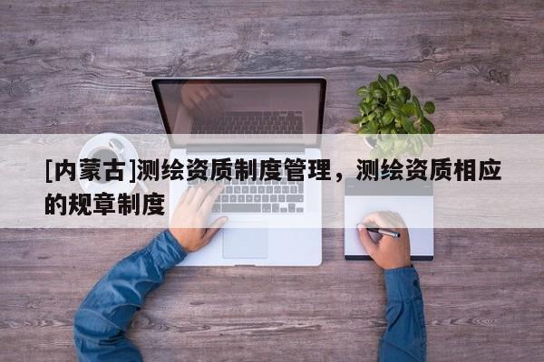 [內(nèi)蒙古]測繪資質(zhì)制度管理，測繪資質(zhì)相應(yīng)的規(guī)章制度