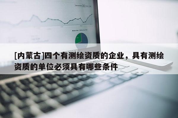 [內蒙古]四個有測繪資質的企業(yè)，具有測繪資質的單位必須具有哪些條件