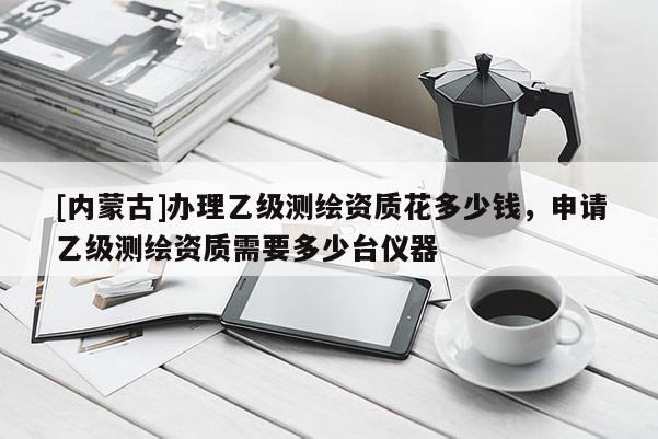 [內蒙古]辦理乙級測繪資質花多少錢，申請乙級測繪資質需要多少臺儀器