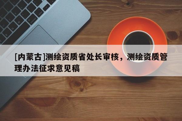 [內(nèi)蒙古]測(cè)繪資質(zhì)省處長審核，測(cè)繪資質(zhì)管理辦法征求意見稿