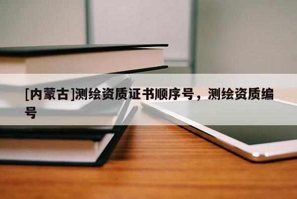 [內蒙古]測繪資質證書順序號，測繪資質編號