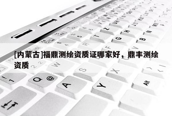 [內蒙古]福鼎測繪資質證哪家好，鼎豐測繪資質