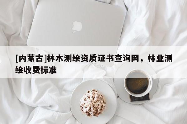 [內蒙古]林木測繪資質證書查詢網，林業測繪收費標準