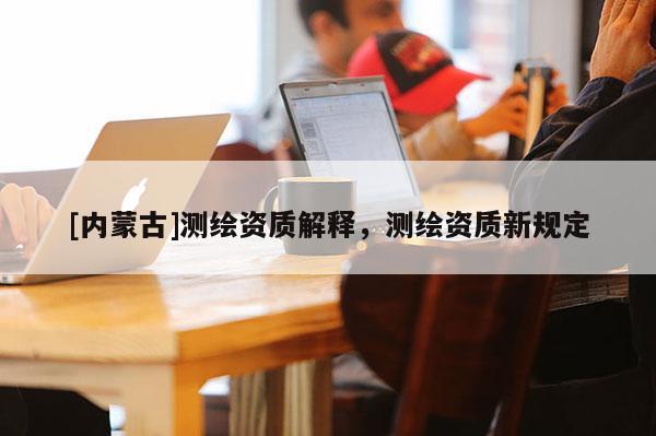 [內蒙古]測繪資質解釋，測繪資質新規定