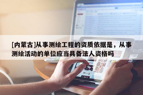 [內(nèi)蒙古]從事測繪工程的資質(zhì)依據(jù)是，從事測繪活動的單位應(yīng)當(dāng)具備法人資格嗎