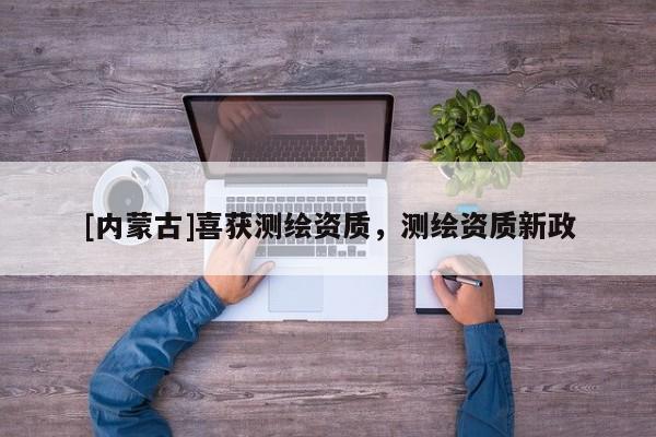 [內蒙古]喜獲測繪資質，測繪資質新政