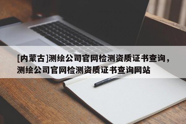 [內蒙古]測繪公司官網檢測資質證書查詢，測繪公司官網檢測資質證書查詢網站