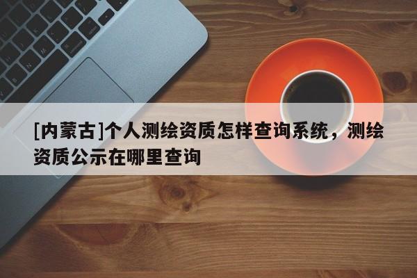 [內(nèi)蒙古]個(gè)人測(cè)繪資質(zhì)怎樣查詢系統(tǒng)，測(cè)繪資質(zhì)公示在哪里查詢