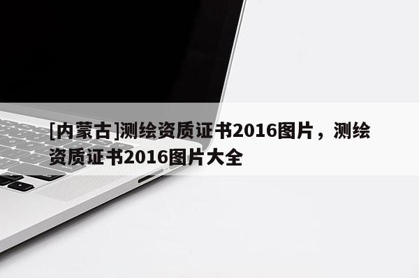 [內蒙古]測繪資質證書2016圖片，測繪資質證書2016圖片大全