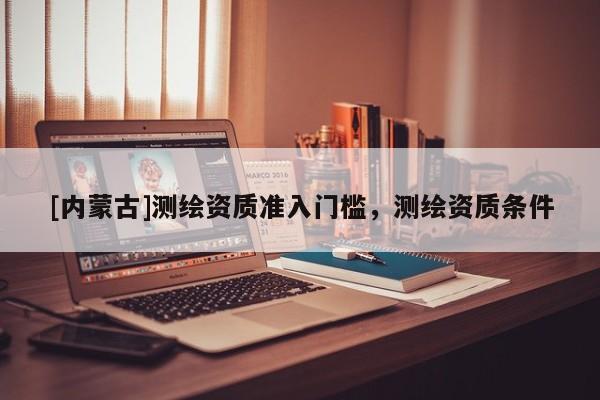 [內蒙古]測繪資質準入門檻，測繪資質條件