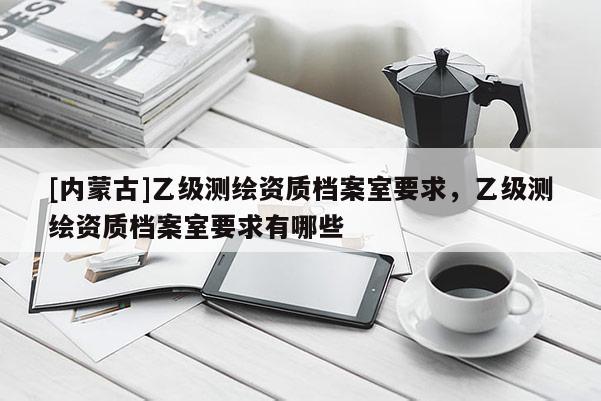 [內蒙古]乙級測繪資質檔案室要求，乙級測繪資質檔案室要求有哪些